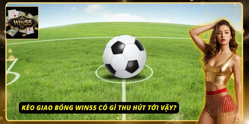 Kèo giao bóng Win55 cực thu hút